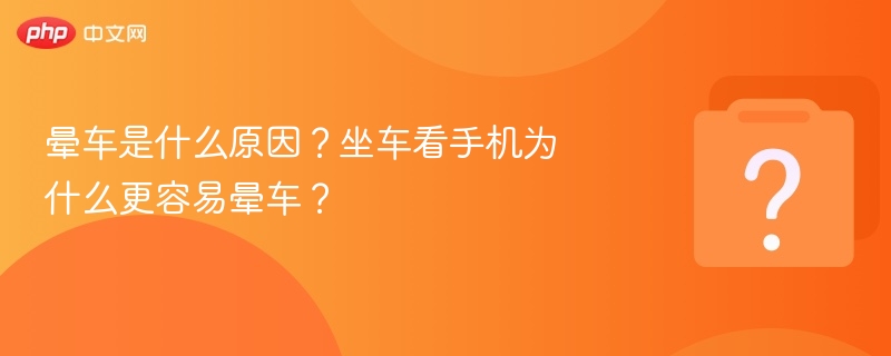 晕车是什么原因？坐车看手机为什么更容易晕车？