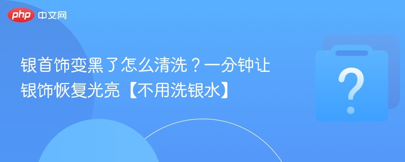 银首饰变黑了怎么清洗?一分钟让银饰恢复光亮【不用洗银水】