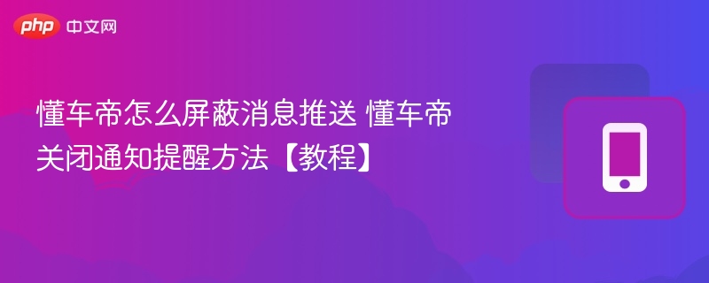 懂车帝怎么屏蔽消息推送 懂车帝关闭通知提醒方法【教程】
