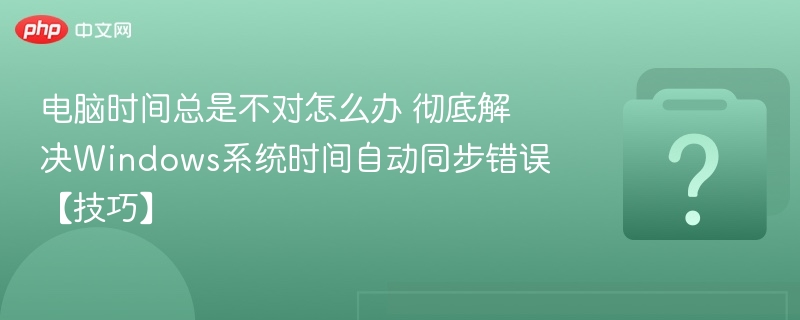 电脑时间错误？Windows同步故障解决方法