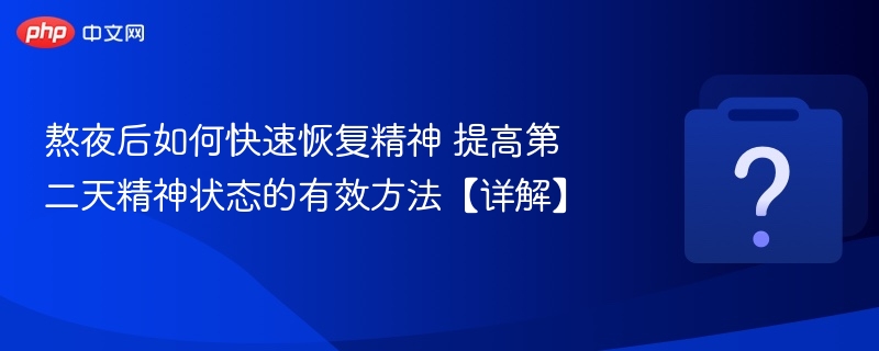 熬夜后如何快速恢复精神 提高第二天精神状态的有效方法【详解】