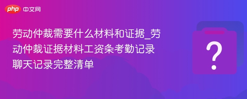 劳动仲裁需要什么材料和证据_劳动仲裁证据材料工资条考勤记录聊天记录完整清单