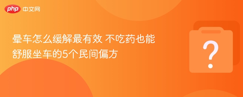 晕车怎么缓解最有效 不吃药也能舒服坐车的5个民间偏方