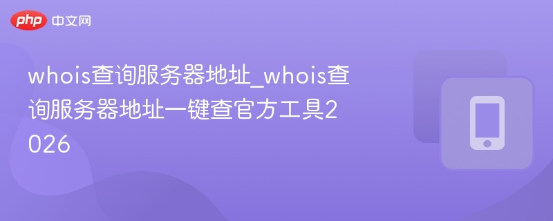 whois查询服务器地址_whois查询服务器地址一键查官方工具2026