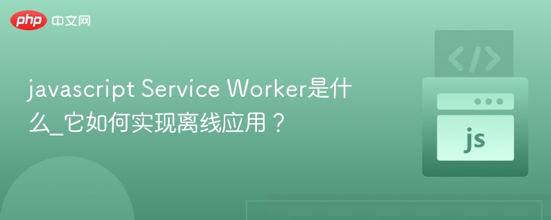 javascript Service Worker是什么_它如何实现离线应用？