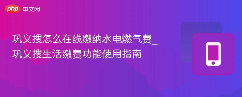 巩义搜怎么在线缴纳水电燃气费_巩义搜生活缴费功能使用指南