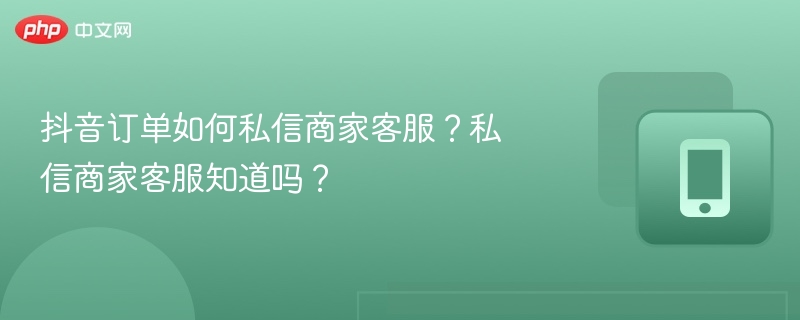 抖音订单如何私信商家客服?私信商家客服知道吗?