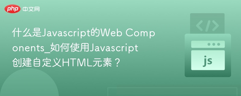 JavaScriptWebComponents是什么？如何自定义HTML元素？