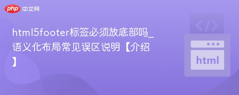 html5footer标签必须放底部吗_语义化布局常见误区说明【介绍】