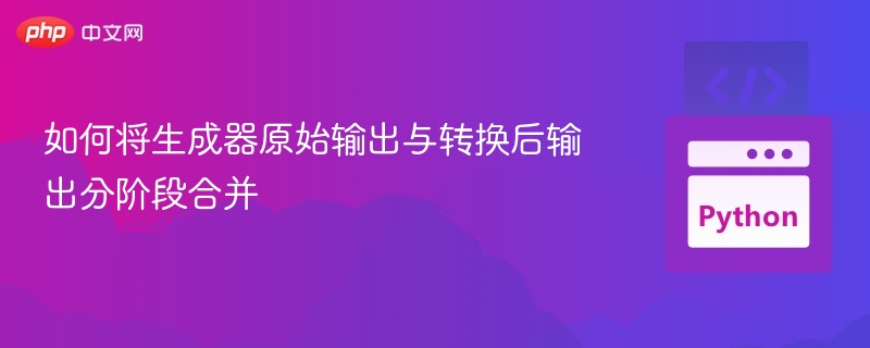 如何将生成器原始输出与转换后输出分阶段合并
