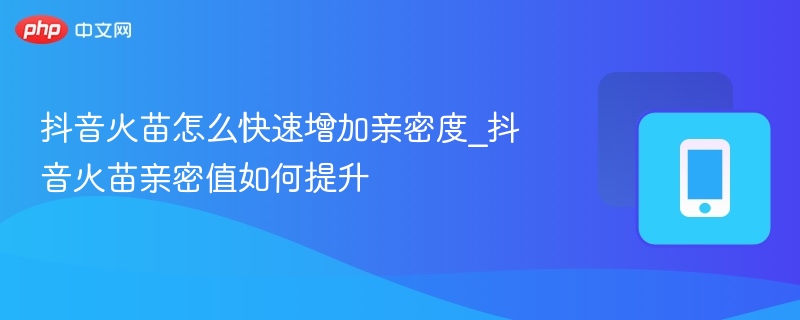 抖音火苗怎么快速增加亲密度_抖音火苗亲密值如何提升