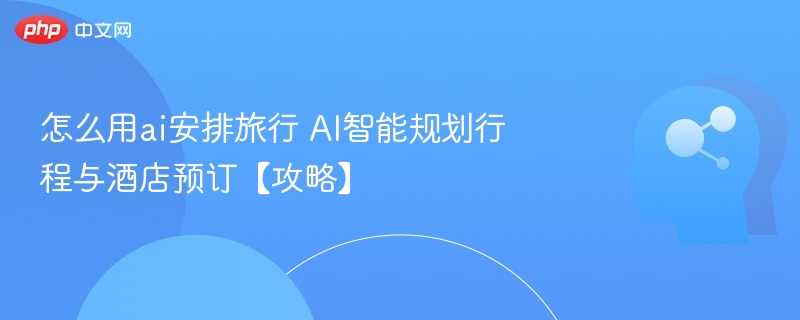 怎么用ai安排旅行 AI智能规划行程与酒店预订【攻略】