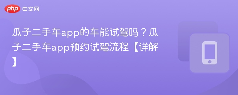 瓜子二手车能试驾吗？试驾预约流程详解