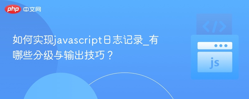 如何实现javascript日志记录_有哪些分级与输出技巧?