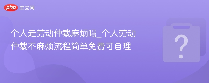 个人走劳动仲裁麻烦吗_个人劳动仲裁不麻烦流程简单免费可自理