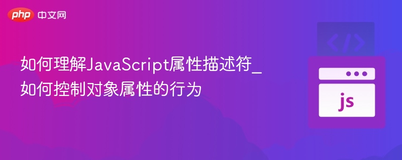 JavaScript属性描述符全解析：掌控对象行为