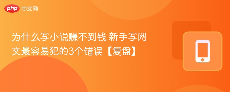 为什么写小说赚不到钱 新手写网文最容易犯的3个错误【复盘】