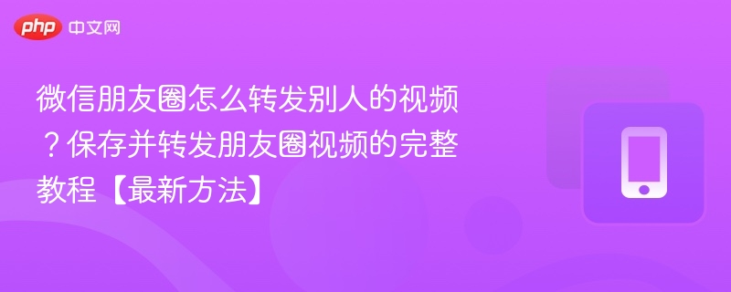 微信朋友圈怎么转发别人的视频?保存并转发朋友圈视频的完整教程【最新方法】