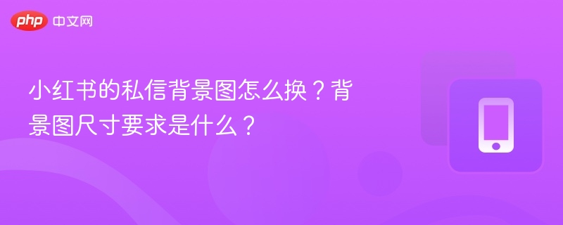 小红书的私信背景图怎么换?背景图尺寸要求是什么?
