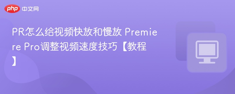 PR怎么给视频快放和慢放 Premiere Pro调整视频速度技巧【教程】