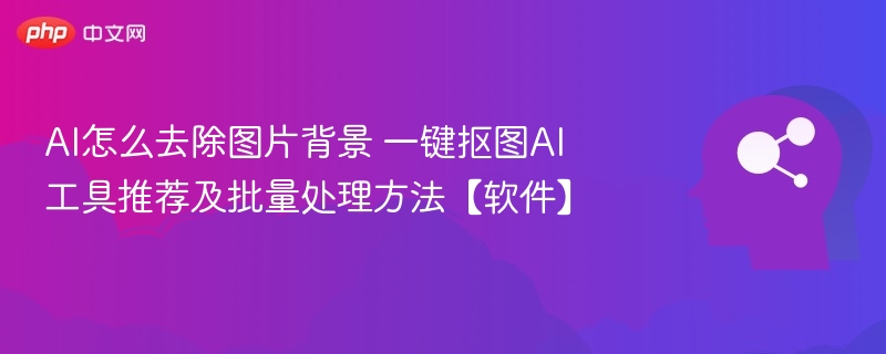 AI抠图工具推荐与批量处理技巧