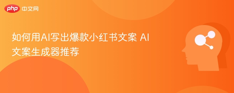 如何用AI写出爆款小红书文案 AI文案生成器推荐