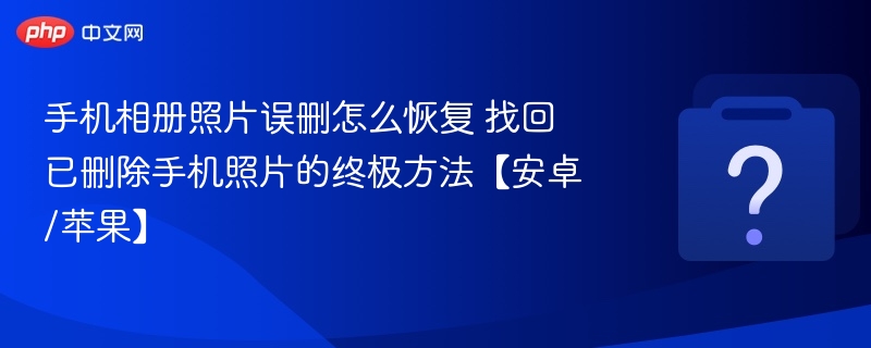手机相册误删照片怎么恢复？安卓苹果通用方法