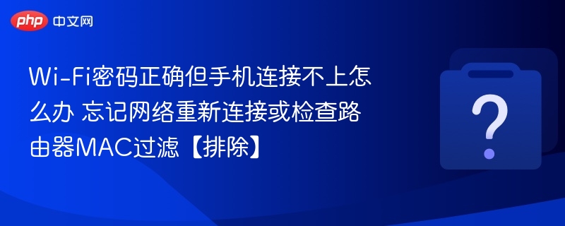 Wi-Fi密码正确但手机连接不上怎么办 忘记网络重新连接或检查路由器MAC过滤【排除】