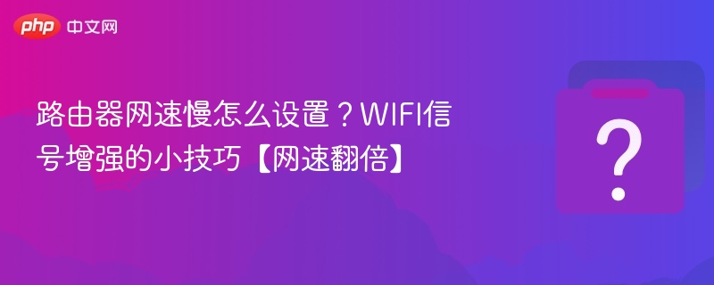 路由器网速慢怎么优化？WIFI信号增强技巧
