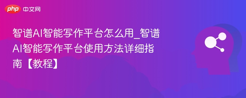 智谱AI智能写作平台怎么用_智谱AI智能写作平台使用方法详细指南【教程】
