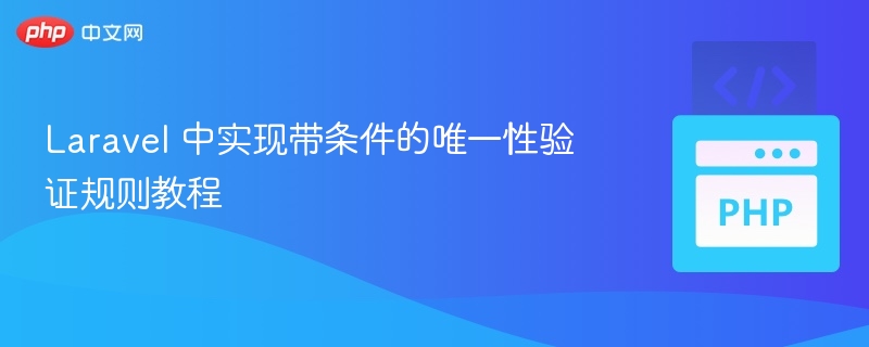 Laravel 中实现带条件的唯一性验证规则教程