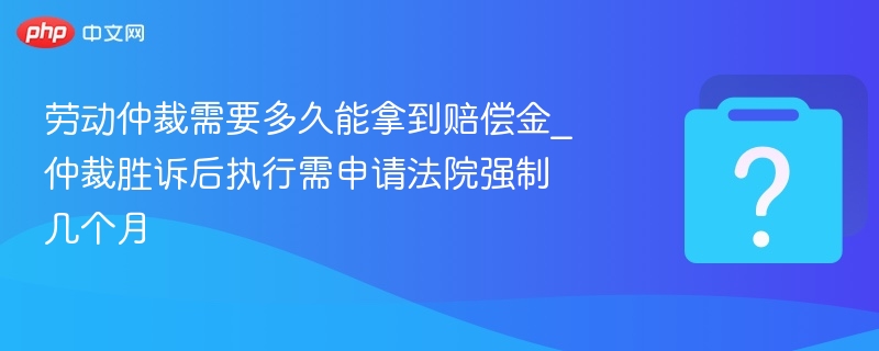 劳动仲裁需要多久能拿到赔偿金_仲裁胜诉后执行需申请法院强制几个月