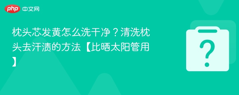 枕头芯发黄怎么洗？去黄渍技巧分享