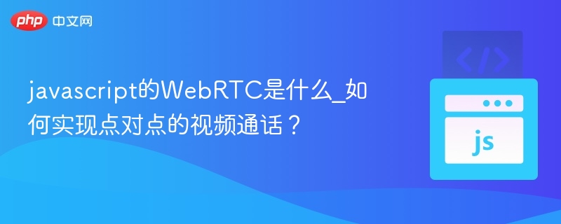 WebRTC技术解析及点对点视频通话实现方法