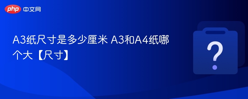 A3纸尺寸及与A4对比解析