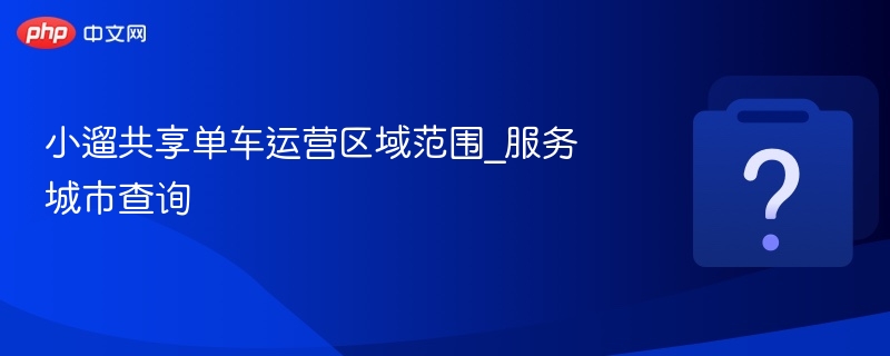 小遛共享单车运营区域范围_服务城市查询