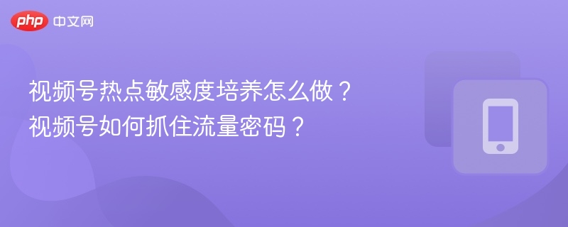 视频号热点敏感度提升技巧与流量密码解析