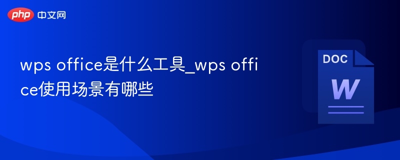 wps office是什么工具_wps office使用场景有哪些