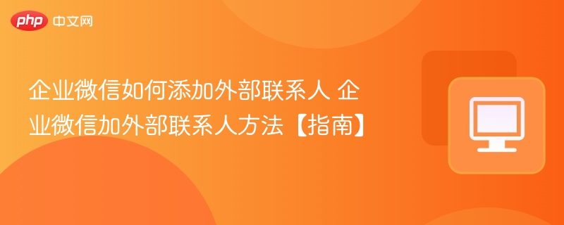 企业微信如何添加外部联系人 企业微信加外部联系人方法【指南】