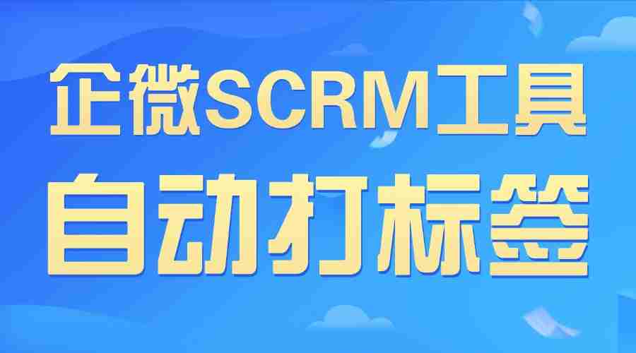 2025企微SCRM终极选型：自动打标签成私域胜负手，7款工具实测后只推这一款