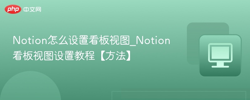 Notion怎么设置看板视图_Notion看板视图设置教程【方法】