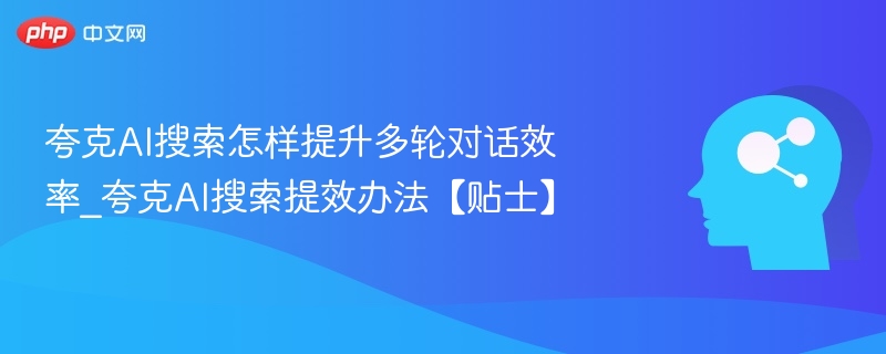 夸克AI搜索怎样提升多轮对话效率_夸克AI搜索提效办法【贴士】
