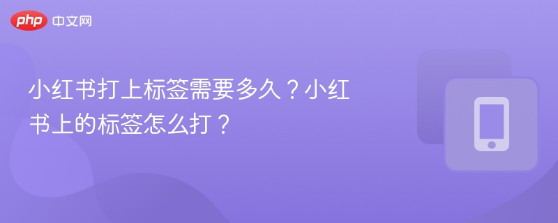 小红书打上标签需要多久？小红书上的标签怎么打？