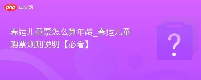 春运儿童票怎么算年龄_春运儿童购票规则说明【必看】