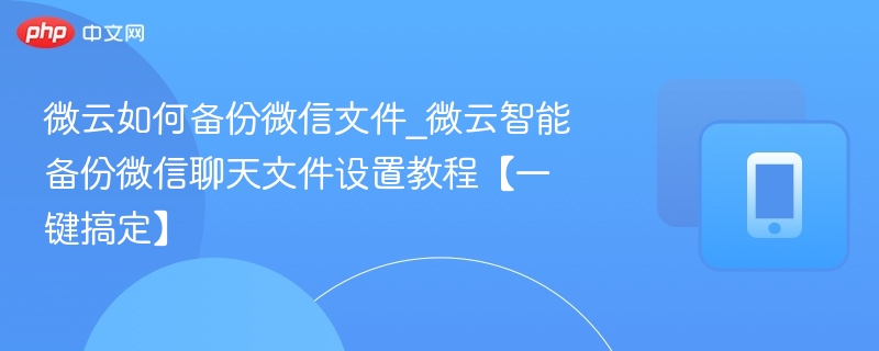 微云如何备份微信文件_微云智能备份微信聊天文件设置教程【一键搞定】