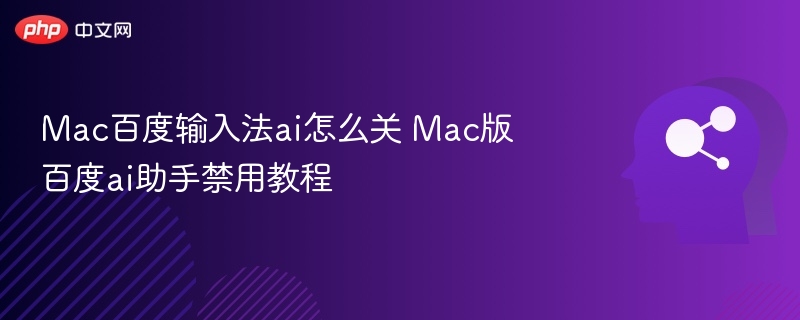 Mac百度输入法ai怎么关 Mac版百度ai助手禁用教程