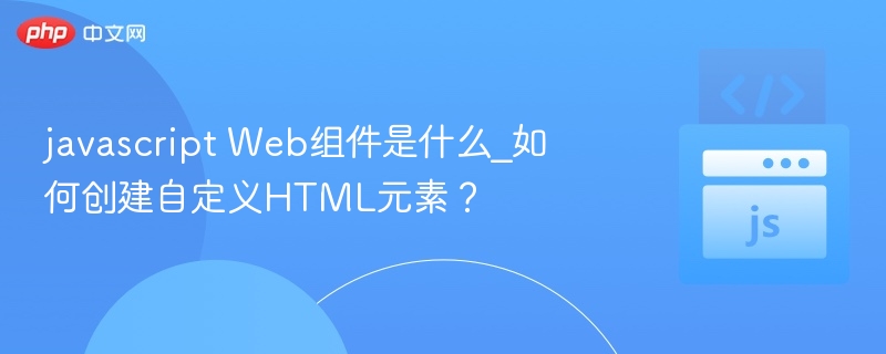 javascript Web组件是什么_如何创建自定义HTML元素?