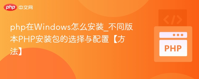 php在Windows怎么安装_不同版本PHP安装包的选择与配置【方法】