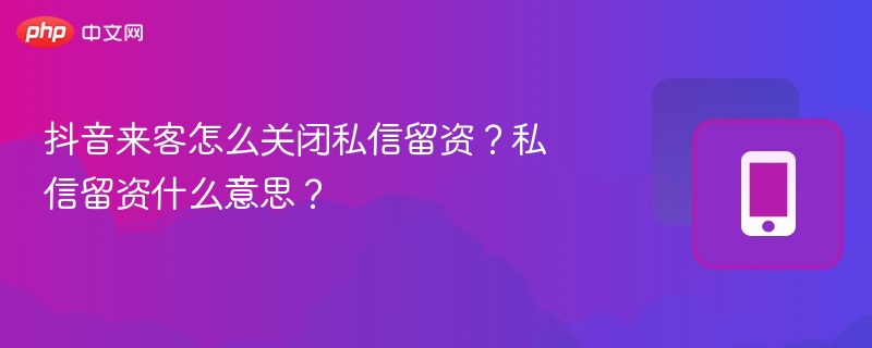 抖音来客怎么关闭私信留资？私信留资什么意思？