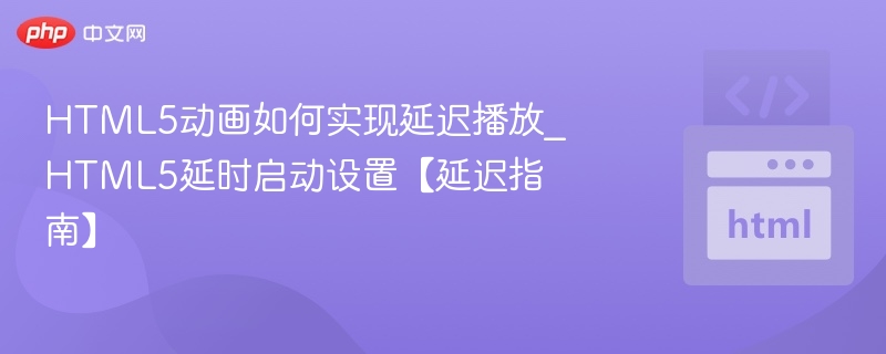 HTML5动画如何实现延迟播放_HTML5延时启动设置【延迟指南】